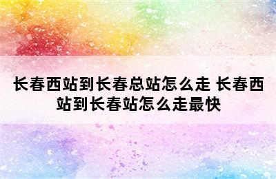 长春西站到长春总站怎么走 长春西站到长春站怎么走最快